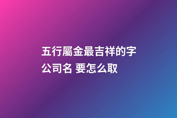 五行屬金最吉祥的字公司名 要怎么取-第1張-公司起名-玄機派